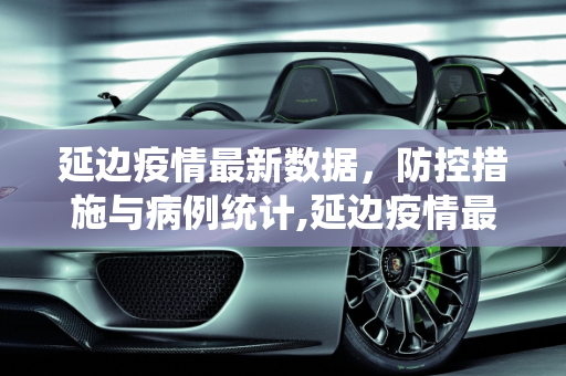 延边疫情最新数据，防控措施与病例统计,延边疫情最新数据