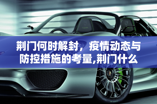 荆门何时解封，疫情动态与防控措施的考量,荆门什么时候能解封
