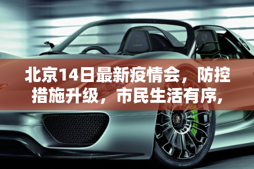 北京14日最新疫情会，防控措施升级，市民生活有序,北京14日最新疫情会