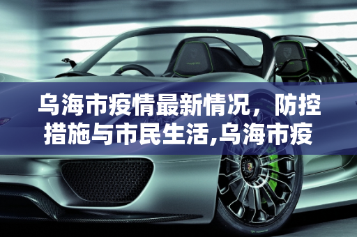 乌海市疫情最新情况，防控措施与市民生活,乌海市疫情最新情况