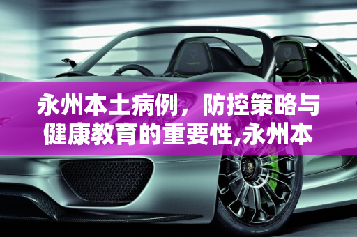 永州本土病例，防控策略与健康教育的重要性,永州本土病例