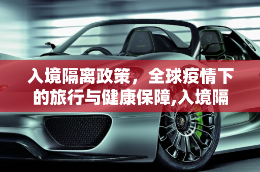 入境隔离政策，全球疫情下的旅行与健康保障,入境隔离政策