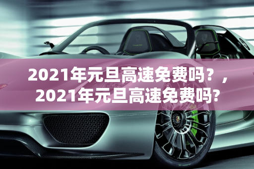 2021年元旦高速免费吗？,2021年元旦高速免费吗?