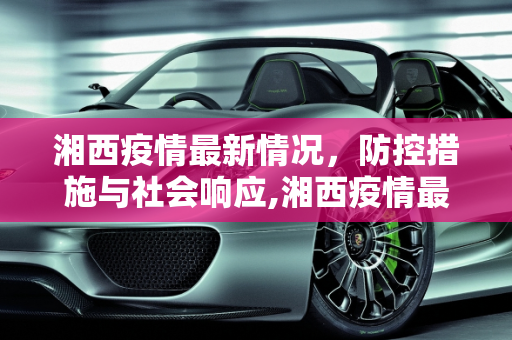 湘西疫情最新情况，防控措施与社会响应,湘西疫情最新情况