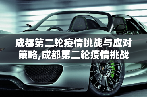 成都第二轮疫情挑战与应对策略,成都第二轮疫情挑战与应对策略