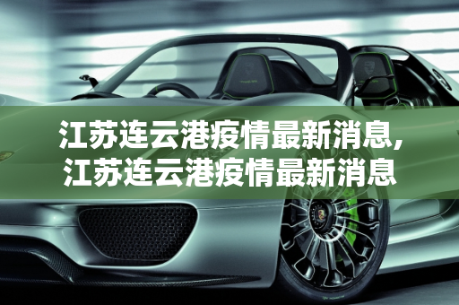 江苏连云港疫情最新消息,江苏连云港疫情最新消息
