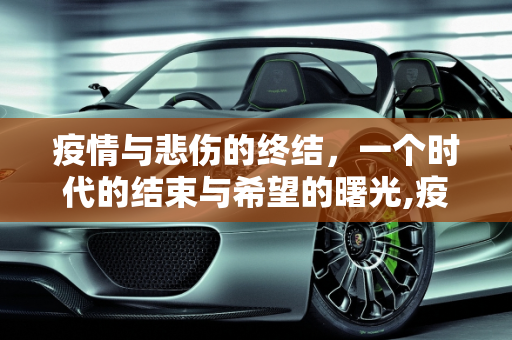 疫情与悲伤的终结，一个时代的结束与希望的曙光,疫情与悲伤的终结
