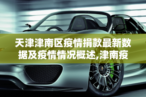 天津津南区疫情捐款最新数据及疫情情况概述,津南疫情捐款最新数据:天津津南区疫情情况