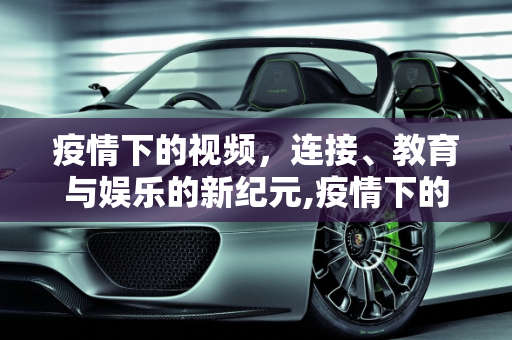 疫情下的视频，连接、教育与娱乐的新纪元,疫情下的视频