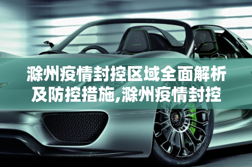 滁州疫情封控区域全面解析及防控措施,滁州疫情封控区域全面解析及防控措施