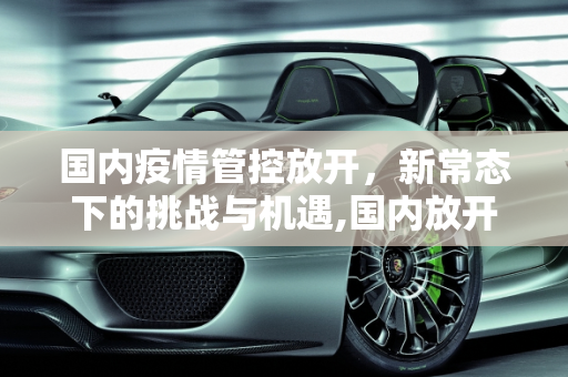 国内疫情管控放开，新常态下的挑战与机遇,国内放开疫情管控