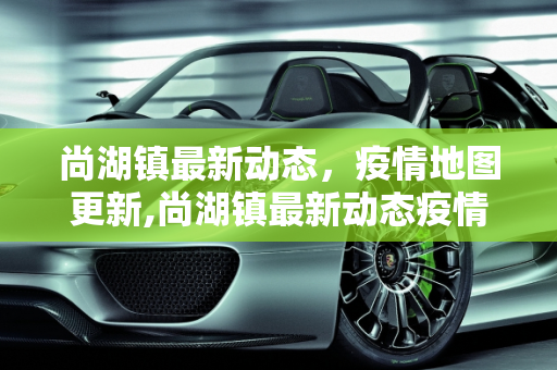 尚湖镇最新动态，疫情地图更新,尚湖镇最新动态疫情:尚湖镇地图