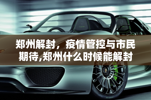 郑州解封，疫情管控与市民期待,郑州什么时候能解封
