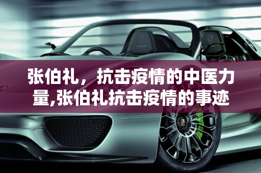 张伯礼，抗击疫情的中医力量,张伯礼抗击疫情的事迹