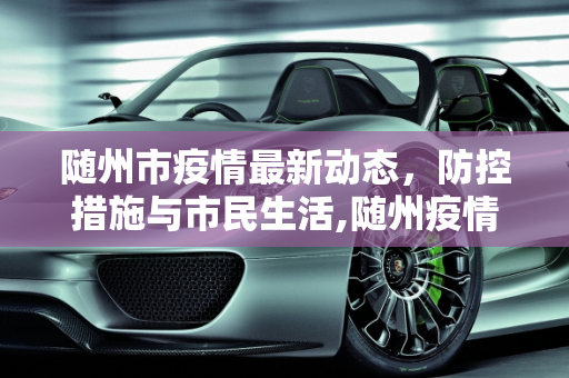 随州市疫情最新动态，防控措施与市民生活,随州疫情最新情况