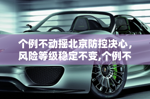 个例不动摇北京防控决心，风险等级稳定不变,个例不影响北京风险等级