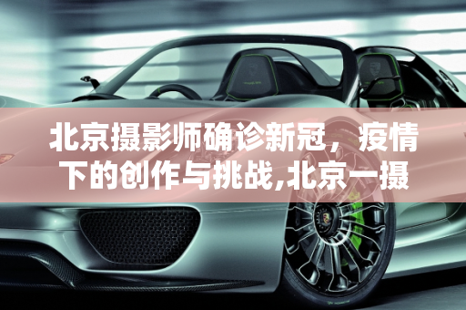 北京摄影师确诊新冠，疫情下的创作与挑战,北京一摄影师确诊
