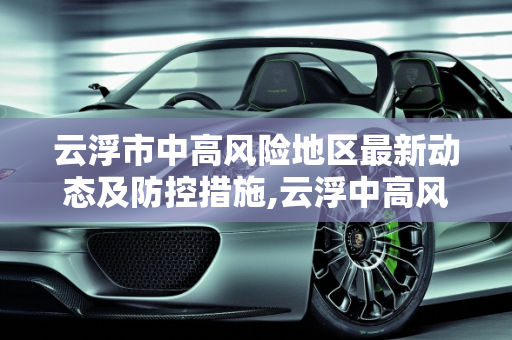 云浮市中高风险地区最新动态及防控措施,云浮中高风险地区最新
