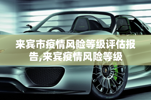 来宾市疫情风险等级评估报告,来宾疫情风险等级