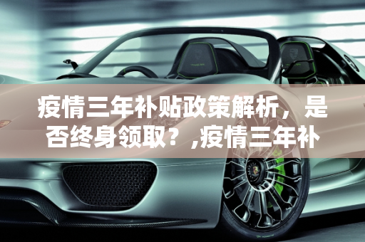 疫情三年补贴政策解析，是否终身领取？,疫情三年补贴是否终身领取？