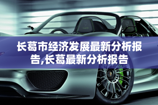 长葛市经济发展最新分析报告,长葛最新分析报告