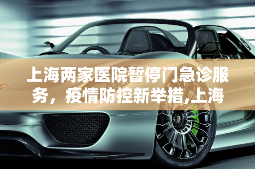 上海两家医院暂停门急诊服务，疫情防控新举措,上海两家医院暂停门急诊服务