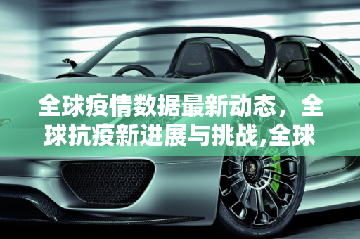 全球疫情数据最新动态，全球抗疫新进展与挑战,全球疫情数据最新消息