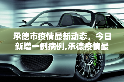 承德市疫情最新动态，今日新增一例病例,承德疫情最新消息今天新增一例
