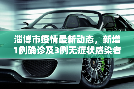 淄博市疫情最新动态，新增1例确诊及3例无症状感染者,淄博新增1例确诊3例无症状