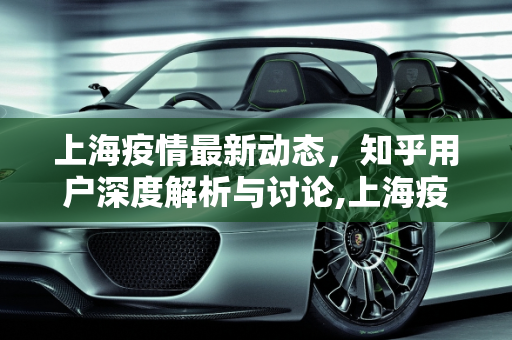 上海疫情最新动态，知乎用户深度解析与讨论,上海疫情情况知乎最新