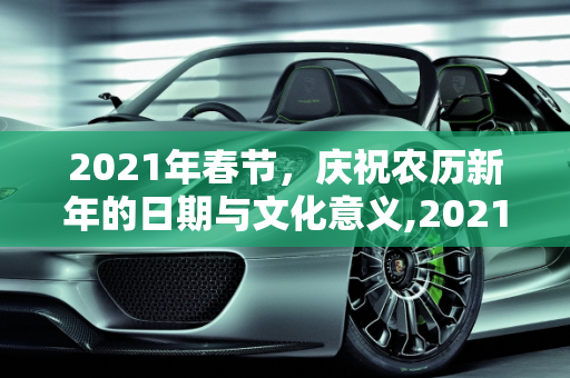 2021年春节，庆祝农历新年的日期与文化意义,2021春节是什么时候几月几日