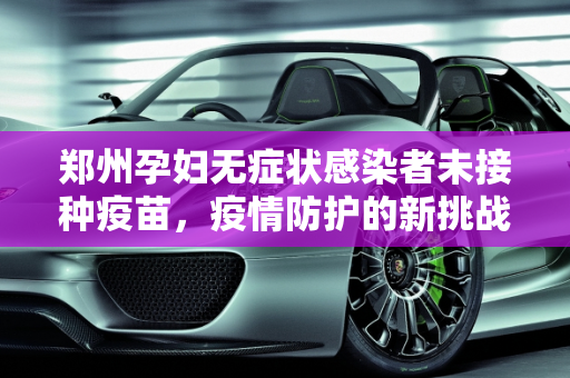 郑州孕妇无症状感染者未接种疫苗，疫情防护的新挑战,郑州无症状感染者系孕妇未打疫苗
