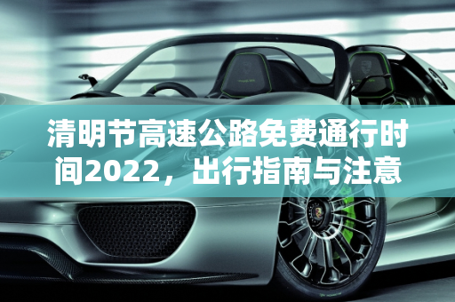 清明节高速公路免费通行时间2022，出行指南与注意事项,清明节高速公路免费通行时间2022