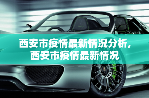 西安市疫情最新情况分析,西安市疫情最新情况
