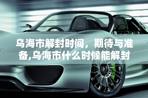 乌海市解封时间，期待与准备,乌海市什么时候能解封