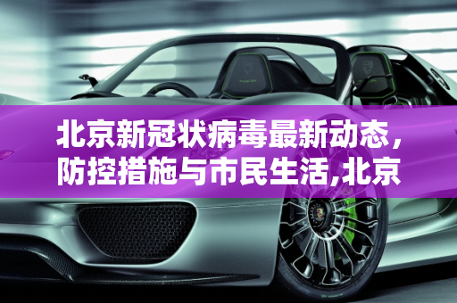 北京新冠状病毒最新动态，防控措施与市民生活,北京新冠状病毒最新消息