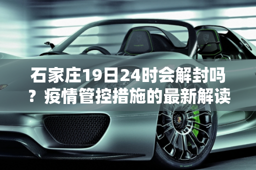石家庄19日24时会解封吗？疫情管控措施的最新解读,石家庄19日24时会解封吗