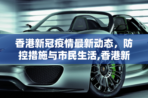 香港新冠疫情最新动态，防控措施与市民生活,香港新冠疫情最新消息