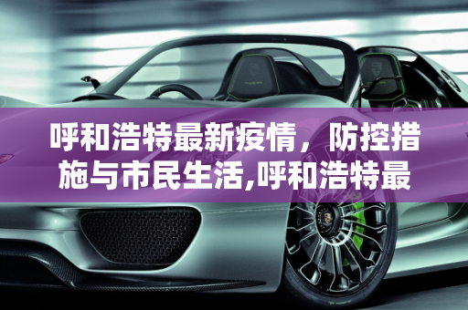 呼和浩特最新疫情，防控措施与市民生活,呼和浩特最新疫情