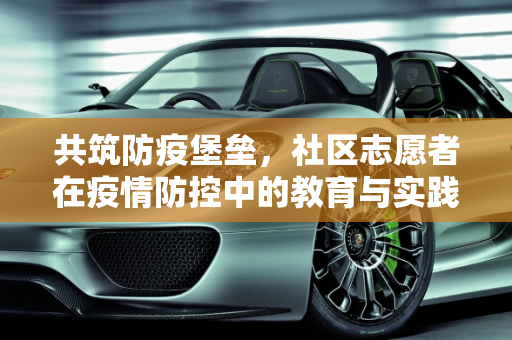 共筑防疫堡垒，社区志愿者在疫情防控中的教育与实践,疫情防控社区志愿者教育内容