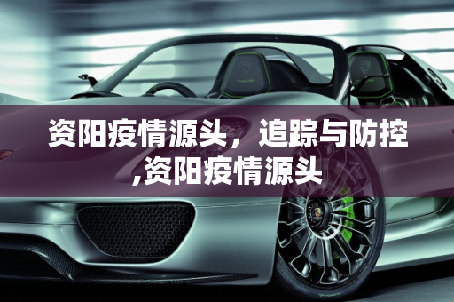 资阳疫情源头，追踪与防控,资阳疫情源头