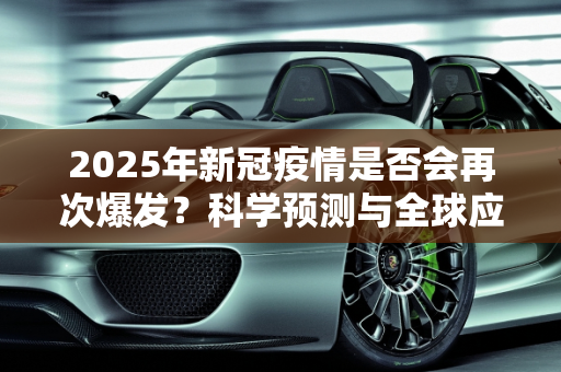 2025年新冠疫情是否会再次爆发？科学预测与全球应对策略,2025新冠疫情是否会再次爆发？科学预测与全球应对策略