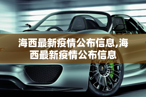 海西最新疫情公布信息,海西最新疫情公布信息