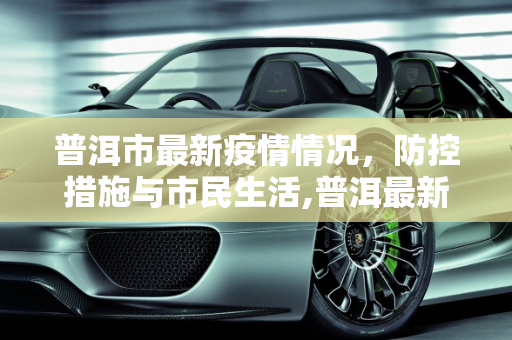 普洱市最新疫情情况，防控措施与市民生活,普洱最新疫情情况