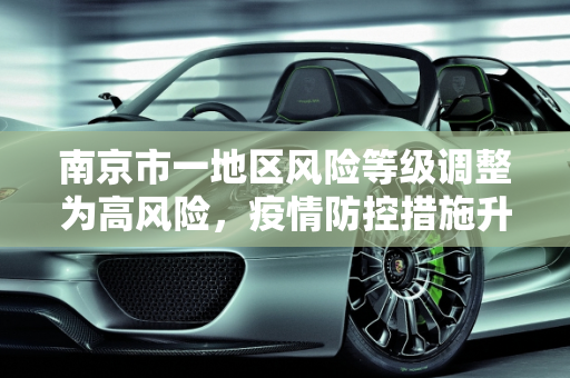 南京市一地区风险等级调整为高风险，疫情防控措施升级,南京一地调整为高风险地区