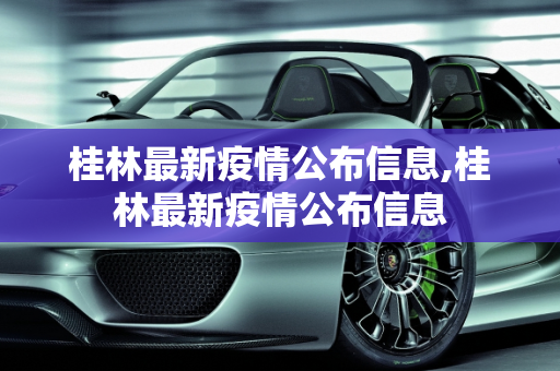 桂林最新疫情公布信息,桂林最新疫情公布信息