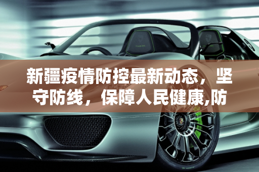 新疆疫情防控最新动态，坚守防线，保障人民健康,防控疫情新疆最新消息