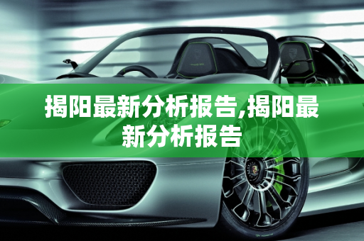 揭阳最新分析报告,揭阳最新分析报告