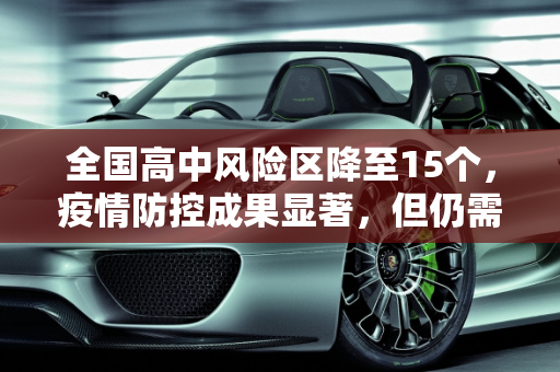 全国高中风险区降至15个，疫情防控成果显著，但仍需保持警惕,全国高中风险区降至15个