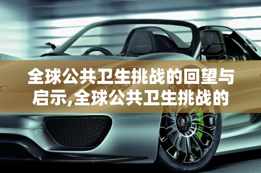 全球公共卫生挑战的回望与启示,全球公共卫生挑战的回望与启示